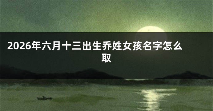 2026年六月十三出生乔姓女孩名字怎么取