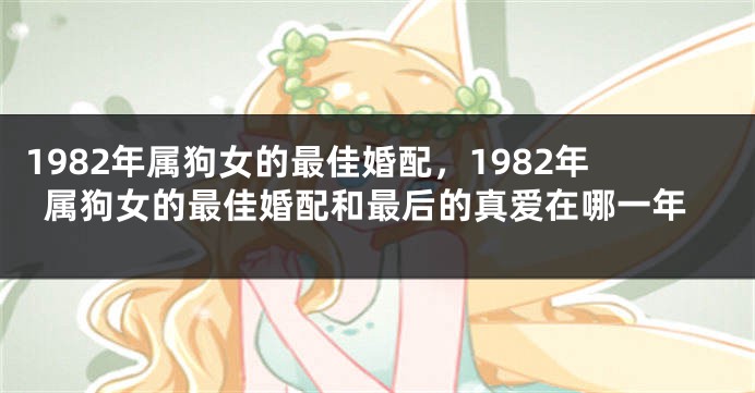 1982年属狗女的最佳婚配,1982年属狗女的最佳婚配和最后的真爱在哪一年