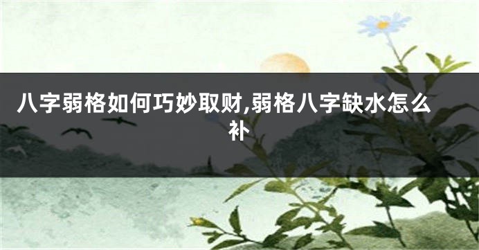 八字弱格如何巧妙取财,弱格八字缺水怎么补