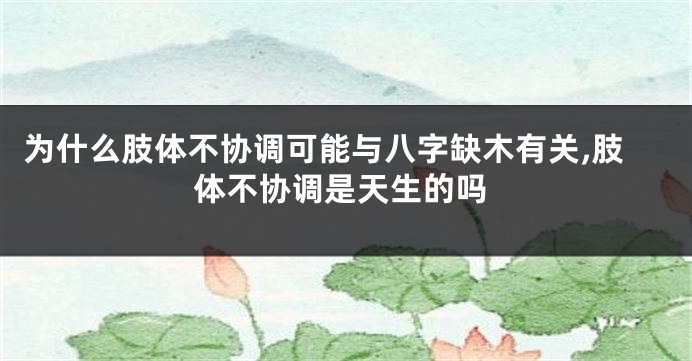 为什么肢体不协调可能与八字缺木有关,肢体不协调是天生的吗
