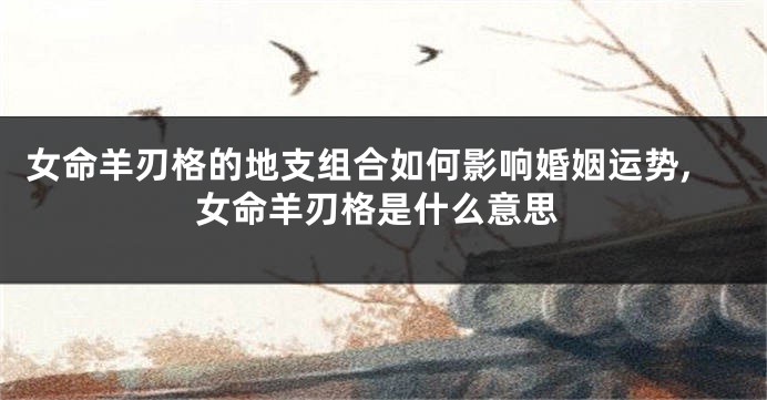 女命羊刃格的地支组合如何影响婚姻运势,女命羊刃格是什么意思