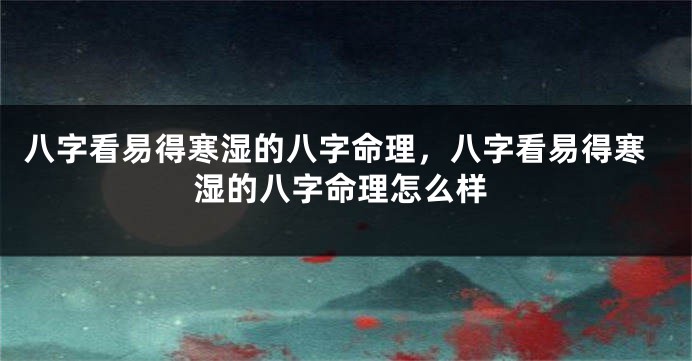 八字看易得寒湿的八字命理，八字看易得寒湿的八字命理怎么样