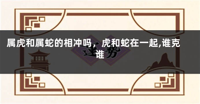 属虎和属蛇的相冲吗，虎和蛇在一起,谁克谁