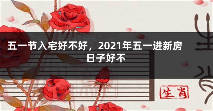 五一节入宅好不好，2021年五一进新房日子好不