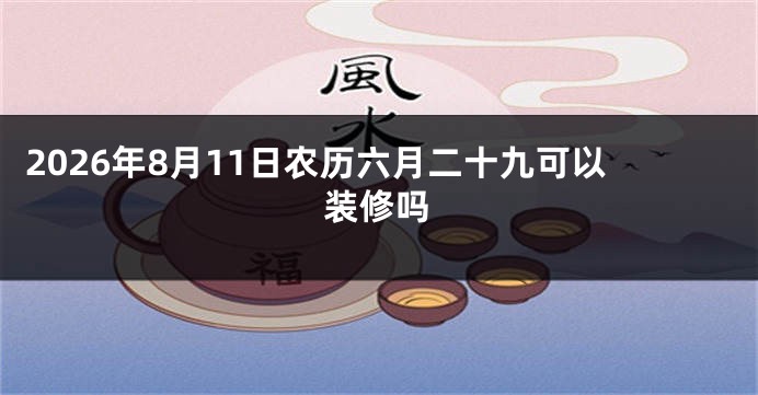 2026年8月11日农历六月二十九可以装修吗