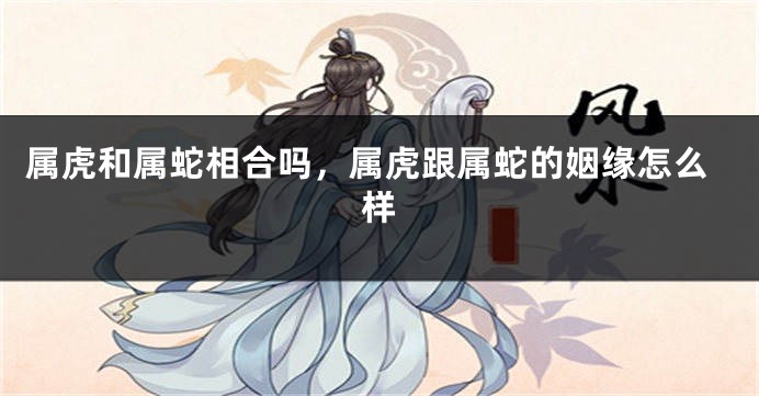 属虎和属蛇相合吗，属虎跟属蛇的姻缘怎么样