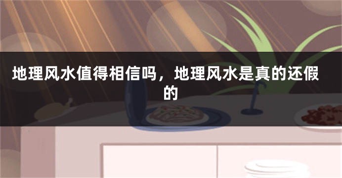 地理风水值得相信吗，地理风水是真的还假的