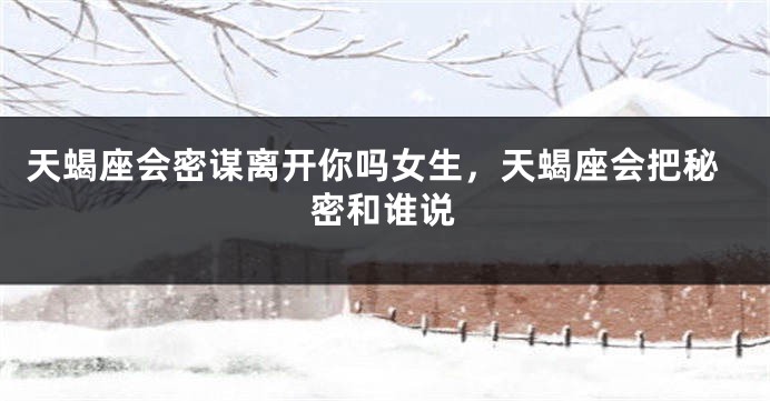 天蝎座会密谋离开你吗女生，天蝎座会把秘密和谁说