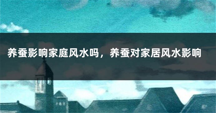 养蚕影响家庭风水吗,养蚕对家居风水影响