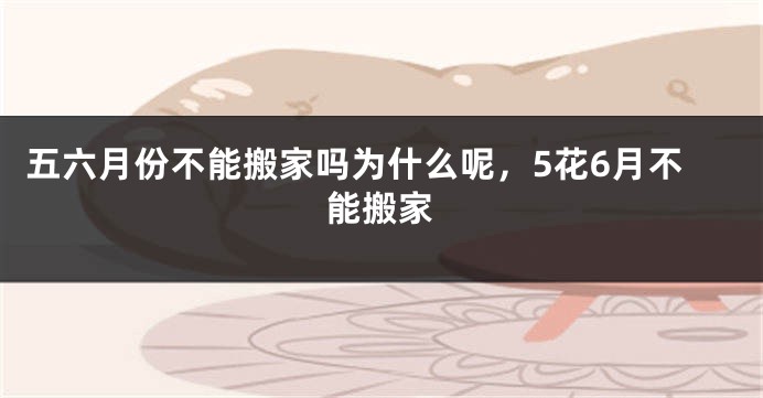 五六月份不能搬家吗为什么呢，5花6月不能搬家