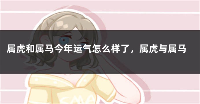 属虎和属马今年运气怎么样了,属虎与属马