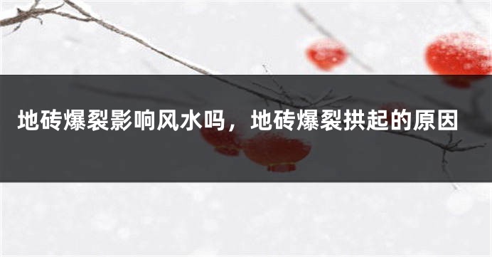 地砖爆裂影响风水吗,地砖爆裂拱起的原因
