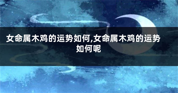 女命属木鸡的运势如何,女命属木鸡的运势如何呢
