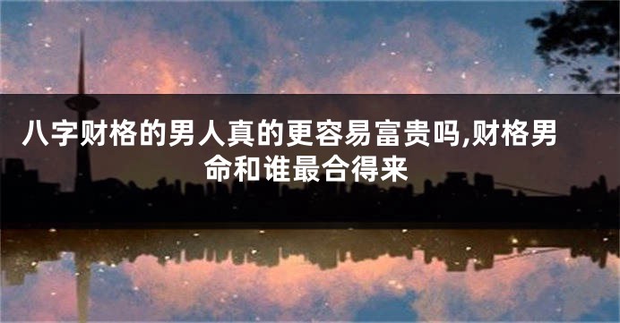 八字财格的男人真的更容易富贵吗,财格男命和谁最合得来