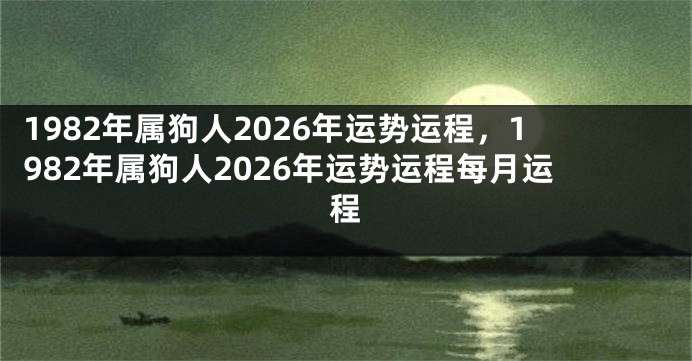 1982年属狗人2026年运势运程，1982年属狗人2026年运势运程每月运程