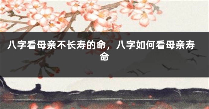 八字看母亲不长寿的命，八字如何看母亲寿命