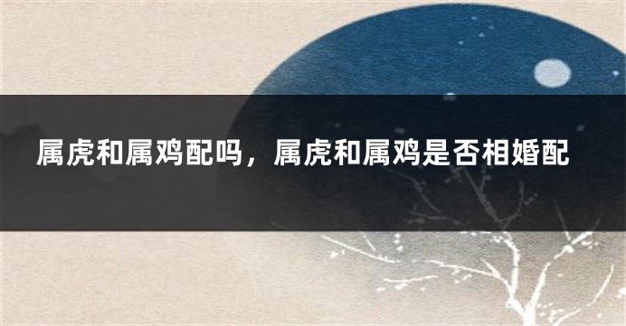 属虎和属鸡配吗，属虎和属鸡是否相婚配