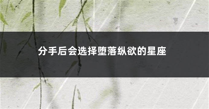 分手后会选择堕落纵欲的星座
