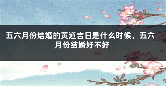 五六月份结婚的黄道吉日是什么时候，五六月份结婚好不好