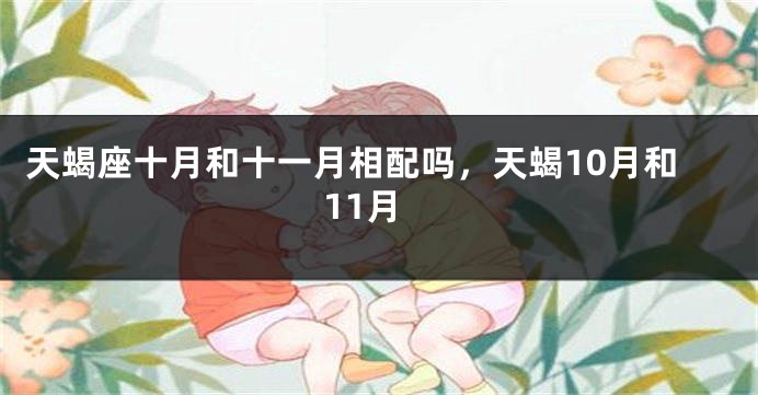 天蝎座十月和十一月相配吗，天蝎10月和11月