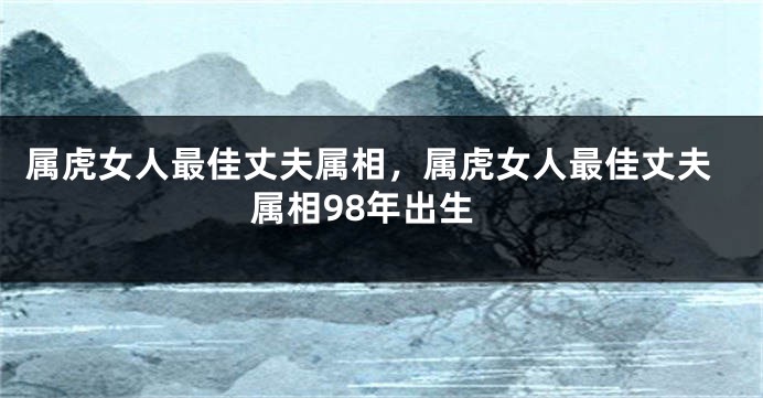 属虎女人最佳丈夫属相，属虎女人最佳丈夫属相98年出生