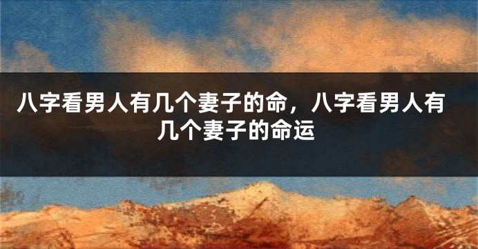 八字看男人有几个妻子的命，八字看男人有几个妻子的命运
