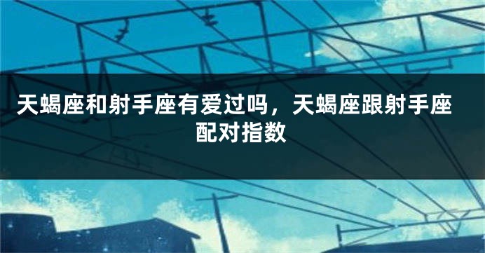 天蝎座和射手座有爱过吗，天蝎座跟射手座配对指数