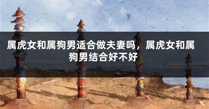 属虎女和属狗男适合做夫妻吗,属虎女和属狗男结合好不好