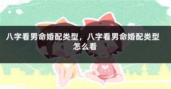 八字看男命婚配类型,八字看男命婚配类型怎么看