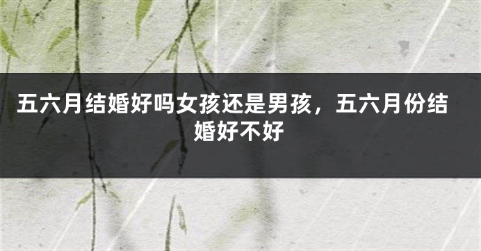 五六月结婚好吗女孩还是男孩，五六月份结婚好不好