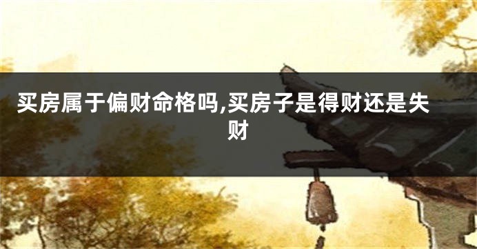 买房属于偏财命格吗,买房子是得财还是失财