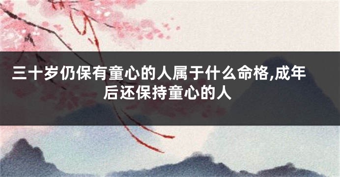 三十岁仍保有童心的人属于什么命格,成年后还保持童心的人
