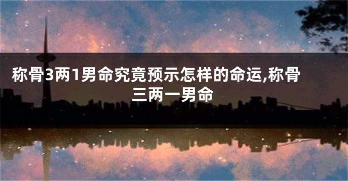 称骨3两1男命究竟预示怎样的命运,称骨三两一男命