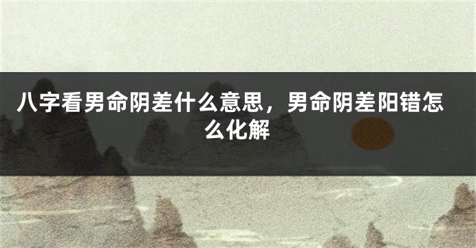 八字看男命阴差什么意思,男命阴差阳错怎么化解