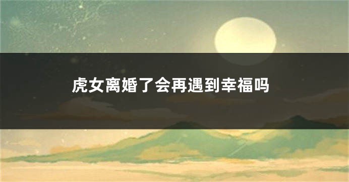 虎女离婚了会再遇到幸福吗