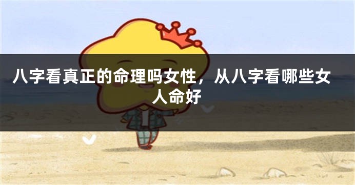 八字看真正的命理吗女性,从八字看哪些女人命好