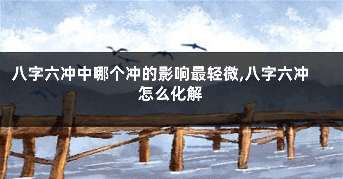 八字六冲中哪个冲的影响最轻微,八字六冲怎么化解