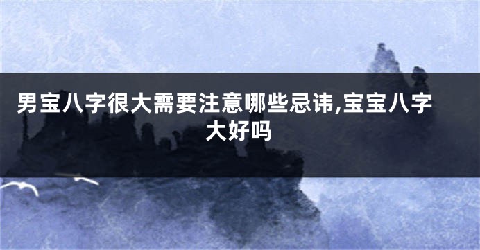 男宝八字很大需要注意哪些忌讳,宝宝八字大好吗