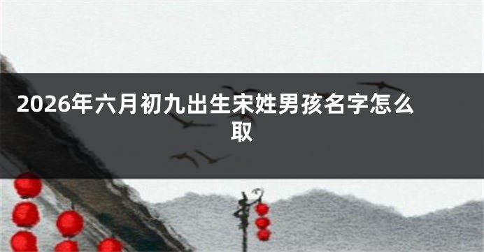 2026年六月初九出生宋姓男孩名字怎么取