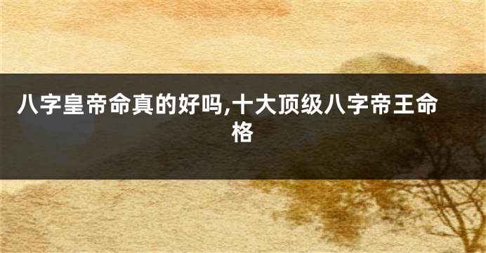 八字皇帝命真的好吗,十大顶级八字帝王命格