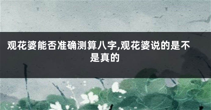 观花婆能否准确测算八字,观花婆说的是不是真的