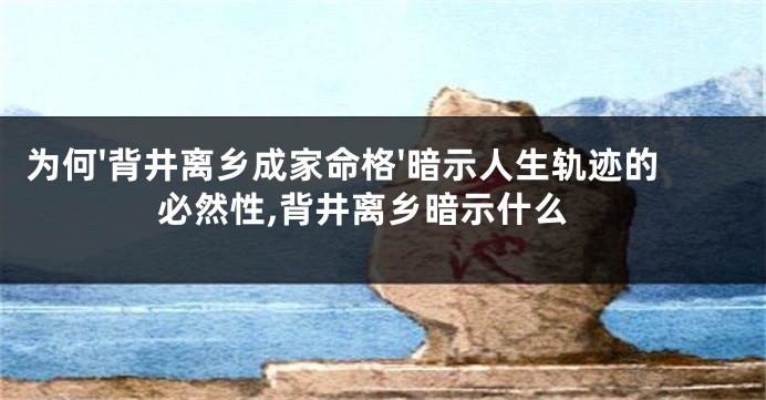 为何'背井离乡成家命格'暗示人生轨迹的必然性,背井离乡暗示什么