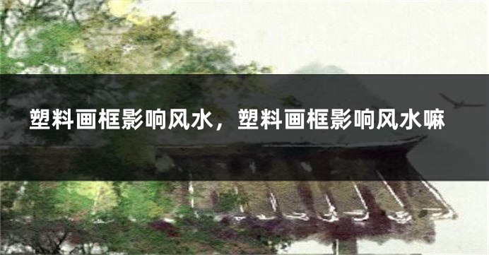 塑料画框影响风水,塑料画框影响风水嘛