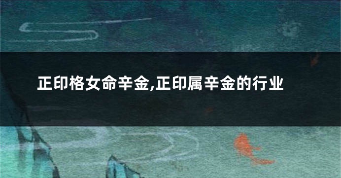正印格女命辛金,正印属辛金的行业