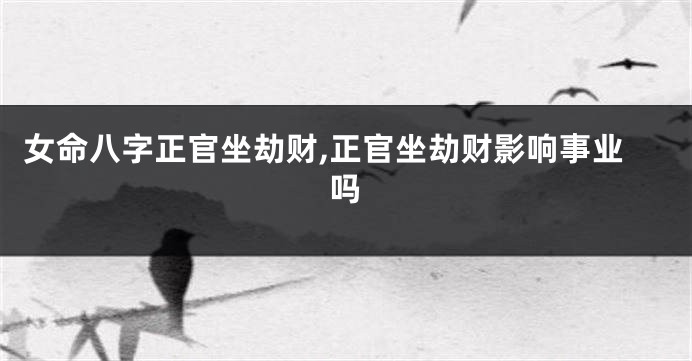 女命八字正官坐劫财,正官坐劫财影响事业吗