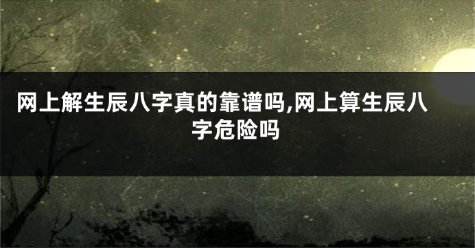 网上解生辰八字真的靠谱吗,网上算生辰八字危险吗