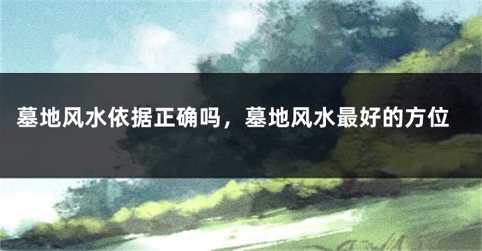 墓地风水依据正确吗，墓地风水最好的方位