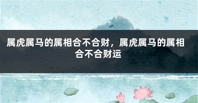 属虎属马的属相合不合财，属虎属马的属相合不合财运