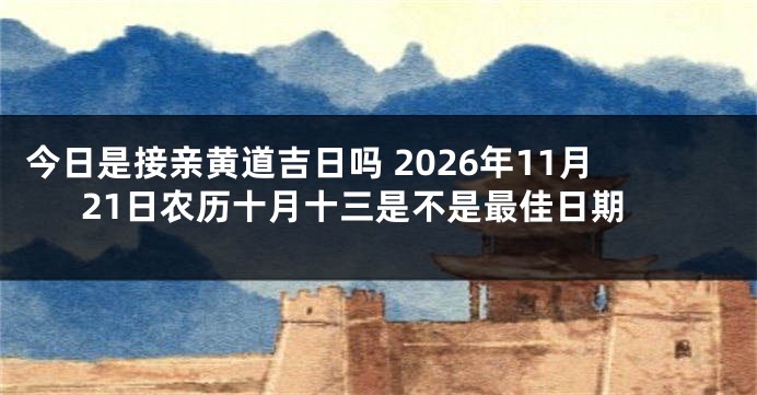 今日是接亲黄道吉日吗 2026年11月21日农历十月十三是不是最佳日期