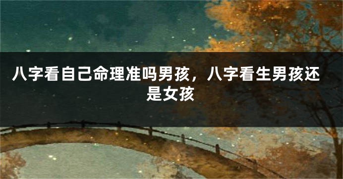 八字看自己命理准吗男孩，八字看生男孩还是女孩